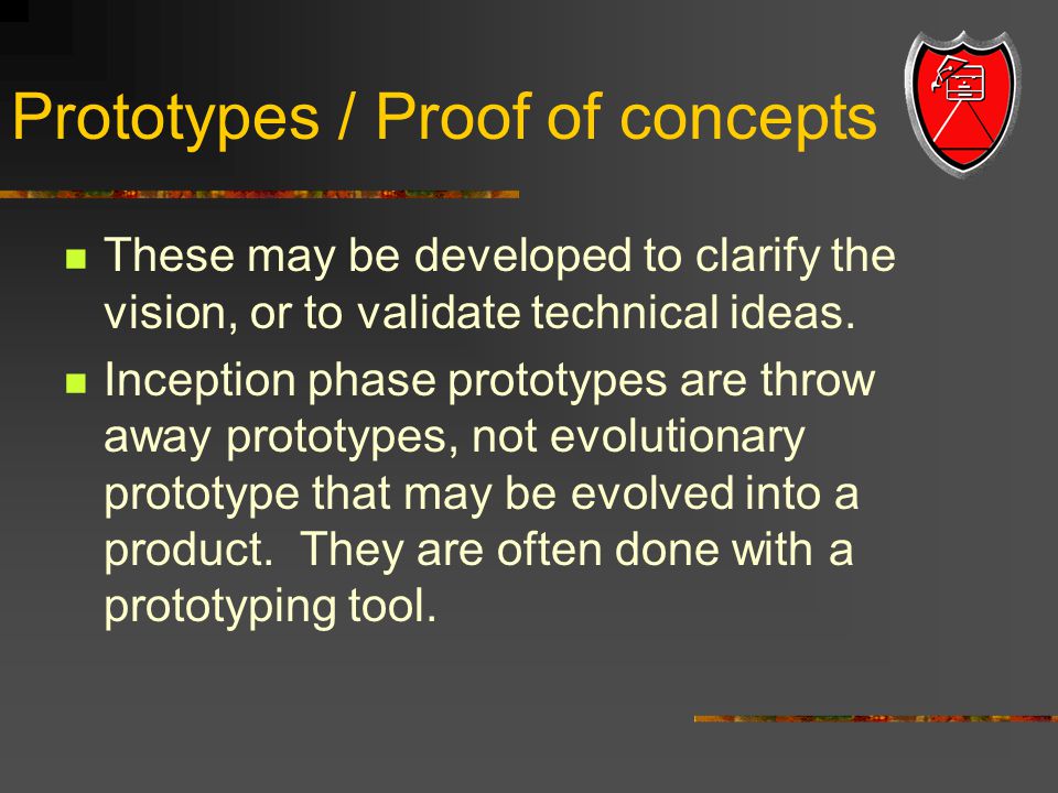 Prototypes / Proof of concepts These may be developed to clarify the vision, or to validate technical ideas.