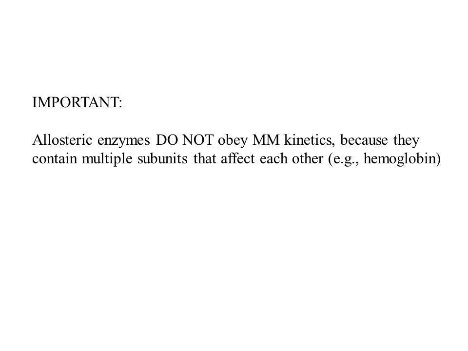 IMPORTANT: Allosteric enzymes DO NOT obey MM kinetics, because they contain multiple subunits that affect each other (e.g., hemoglobin)