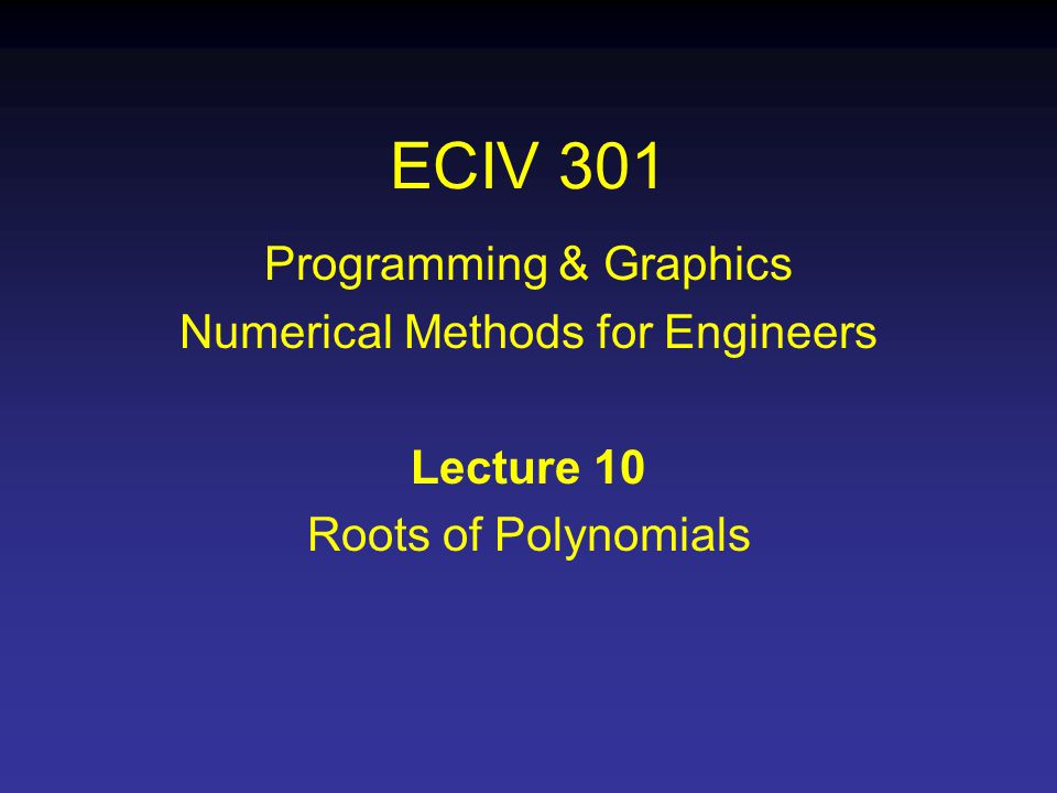 ECIV 301 Programming & Graphics Numerical Methods for Engineers Lecture 10 Roots of Polynomials