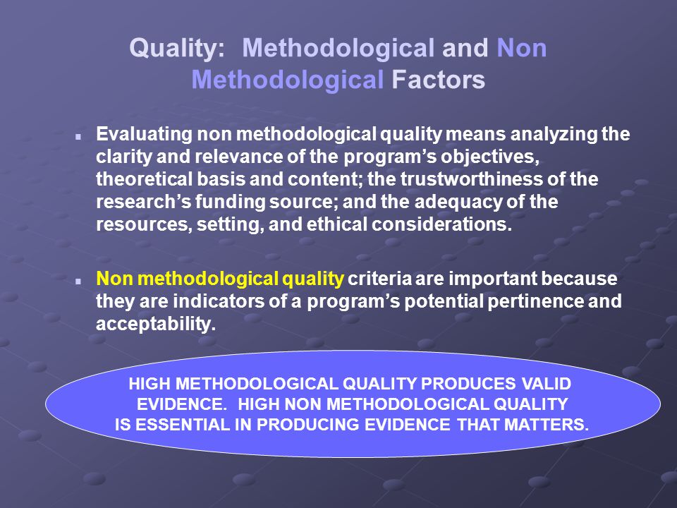 Quality: Methodological and Non Methodological Factors Evaluating non methodological quality means analyzing the clarity and relevance of the program’s objectives, theoretical basis and content; the trustworthiness of the research’s funding source; and the adequacy of the resources, setting, and ethical considerations.