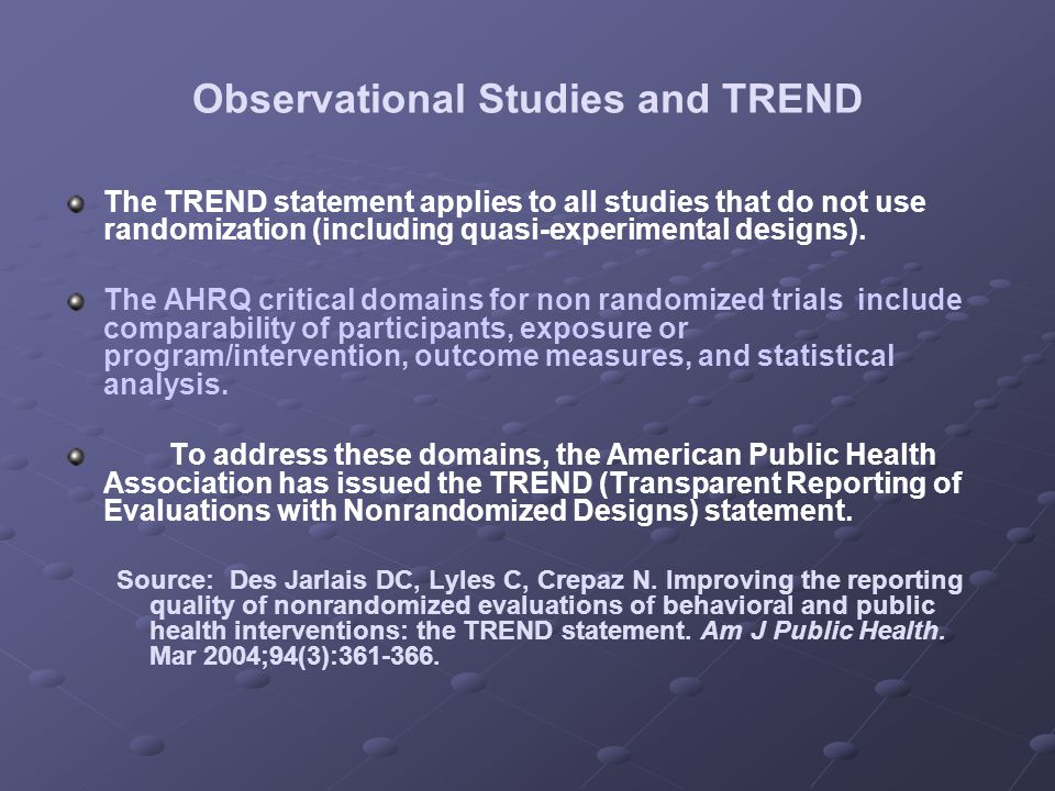 Observational Studies and TREND The TREND statement applies to all studies that do not use randomization (including quasi-experimental designs).