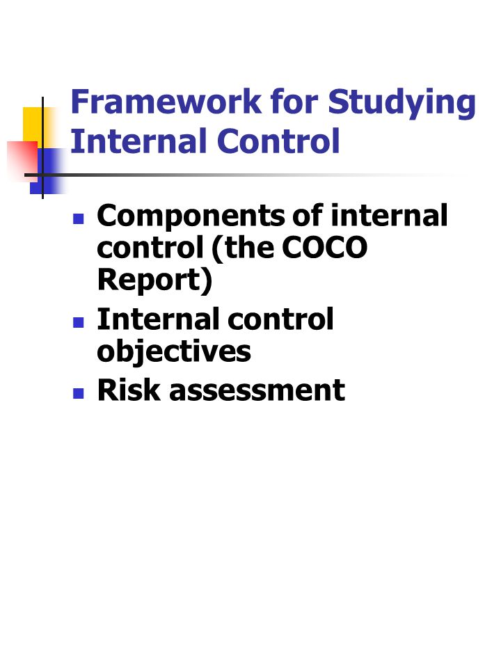 Framework for Studying Internal Control Components of internal control (the COCO Report) Internal control objectives Risk assessment