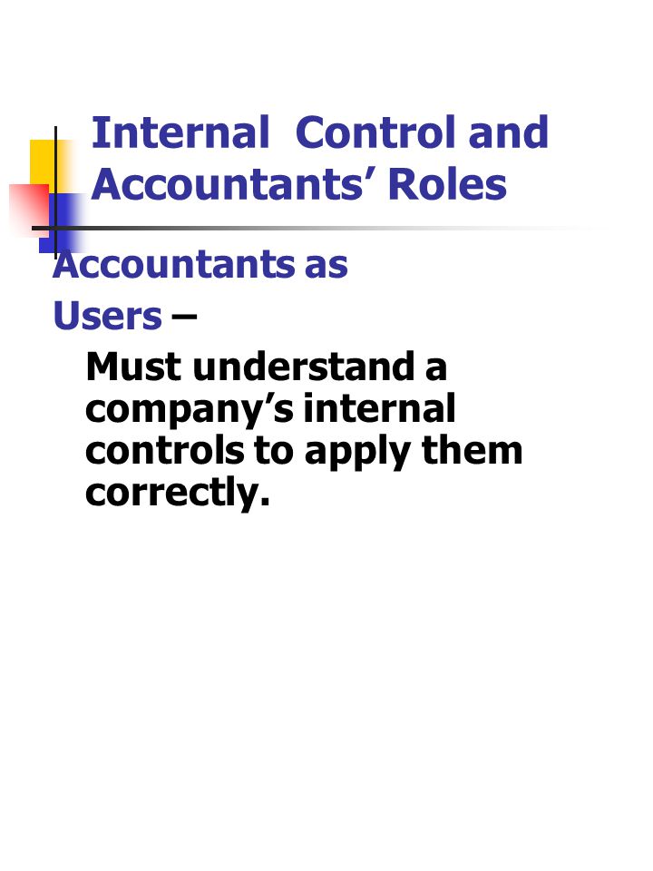 Internal Control and Accountants’ Roles Accountants as Users – Must understand a company’s internal controls to apply them correctly.