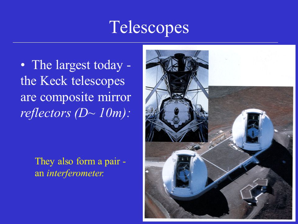 Telescopes The largest today - the Keck telescopes are composite mirror reflectors (D~ 10m): They also form a pair - an interferometer.