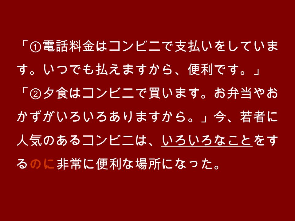 本文 考えながら読みましょ う いろいろなこと 3 行目 は何で すか 電話料金はコンビニで支払いをしていま す いつでも払えますから 便利です 夕食はコンビニで買います お弁当やお かずがいろいろありますから 今 若者に 人気のあるコンビニ 本文 考えながら読みましょ う いろいろなこと 3 行目 は何で すか 電話料金はコンビニで支払いをしていま す いつでも払えますから 便利です 夕食はコンビニで買います お弁当やお かずがいろいろありますから 今 若者に 人気のあるコンビニ