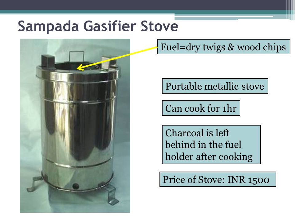 Sampada Gasifier Stove Portable metallic stove Fuel=dry twigs & wood chips Can cook for 1hr Charcoal is left behind in the fuel holder after cooking Price of Stove: INR 1500