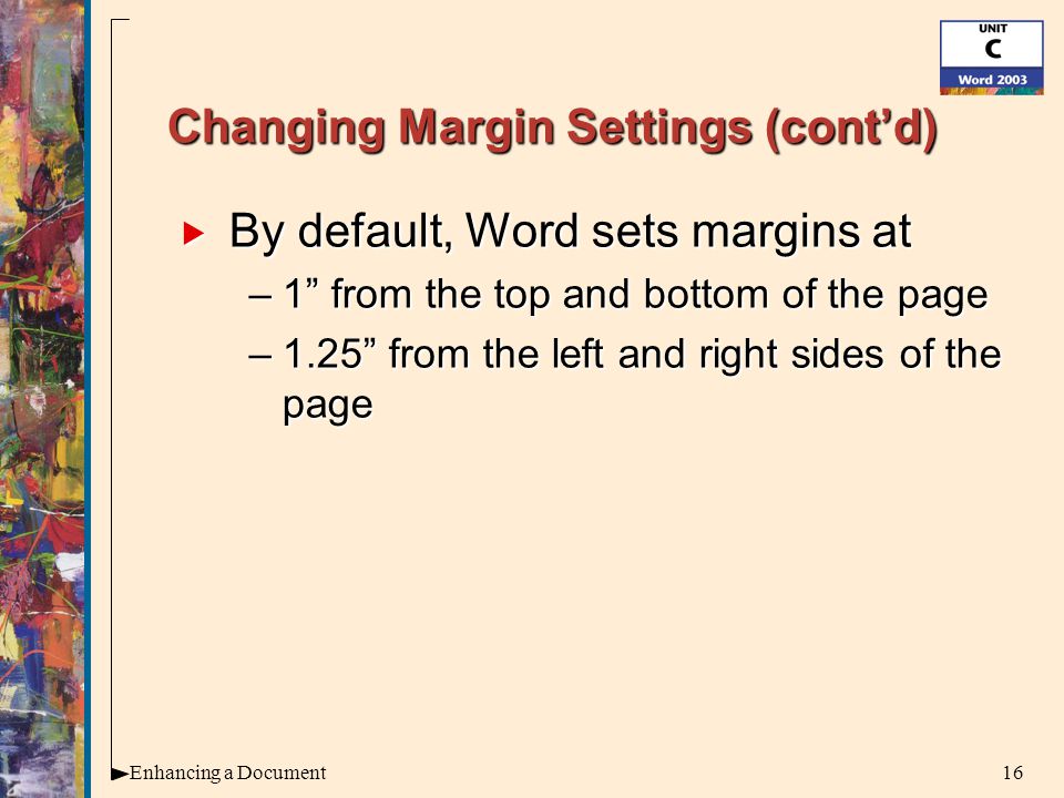 16Enhancing a Document Changing Margin Settings (cont’d)  By default, Word sets margins at –1 from the top and bottom of the page –1.25 from the left and right sides of the page