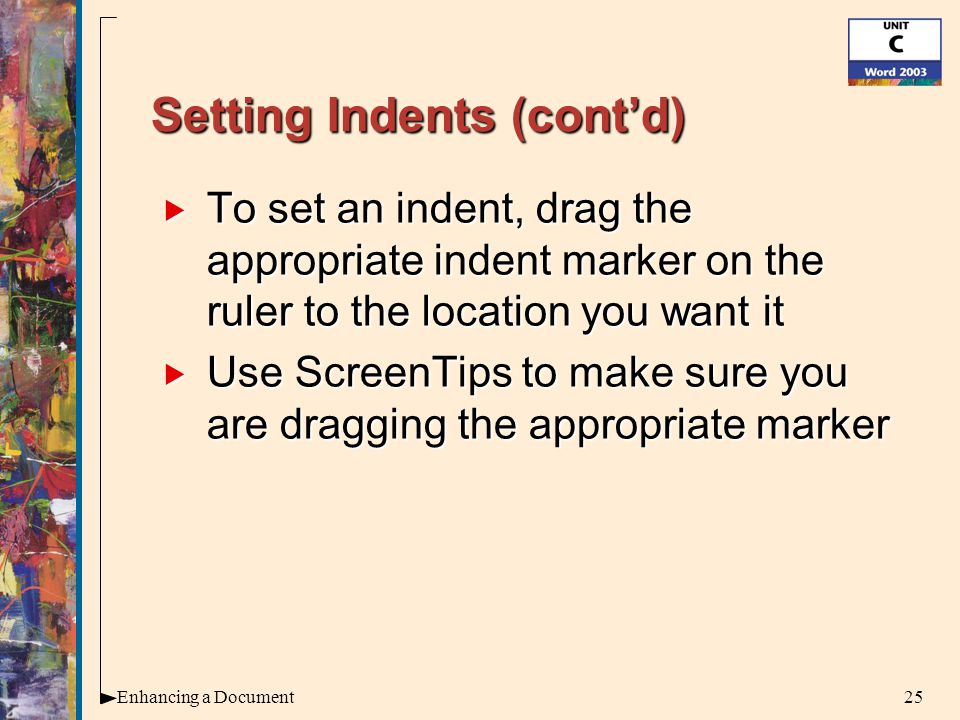 25Enhancing a Document Setting Indents (cont’d)  To set an indent, drag the appropriate indent marker on the ruler to the location you want it  Use ScreenTips to make sure you are dragging the appropriate marker