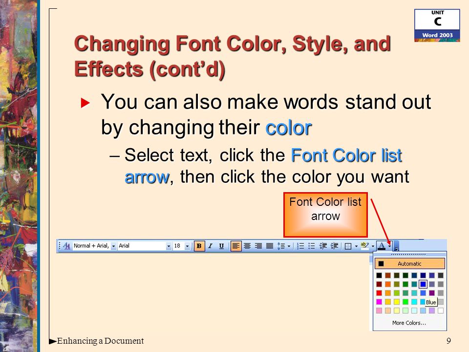 9Enhancing a Document Changing Font Color, Style, and Effects (cont’d)  You can also make words stand out by changing their color –Select text, click the Font Color list arrow, then click the color you want Font Color list arrow