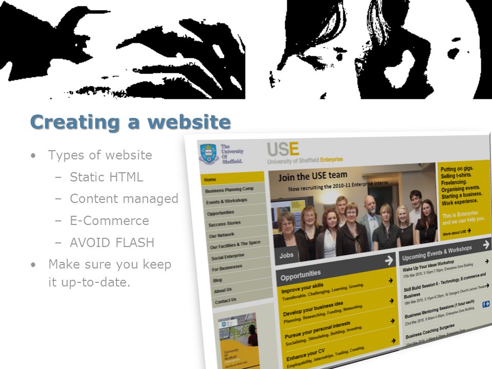 Creating a website Types of website –Static HTML –Content managed –E-Commerce –AVOID FLASH Make sure you keep it up-to-date.