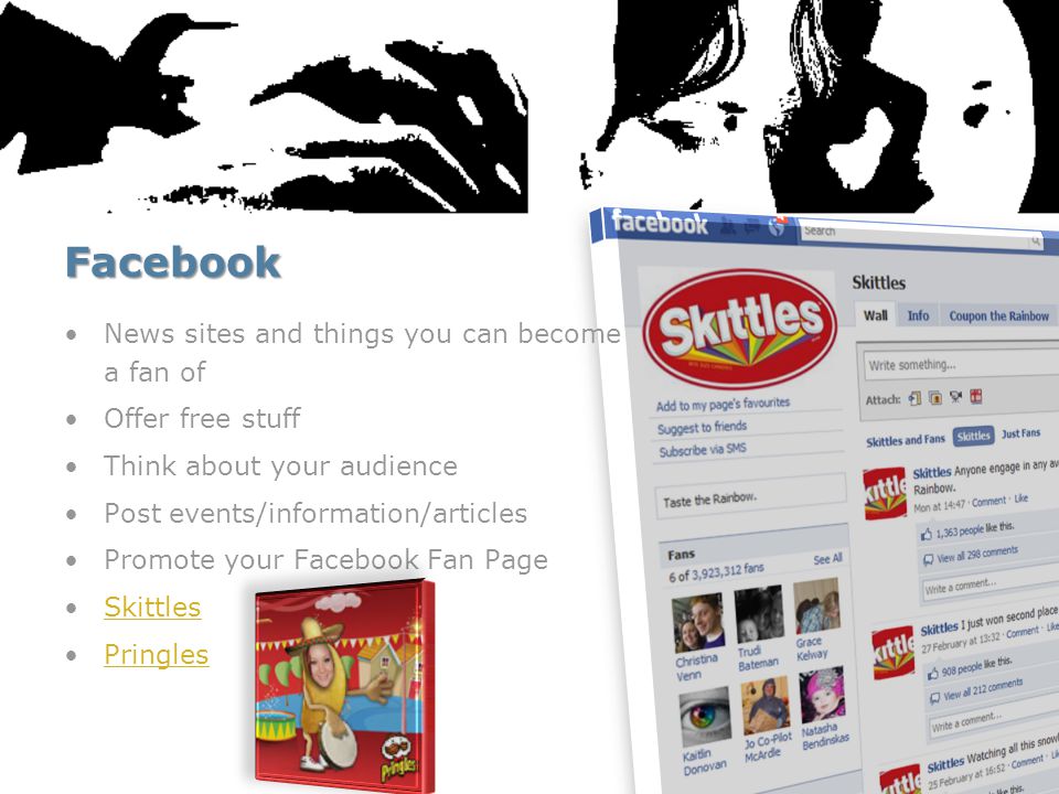 Facebook News sites and things you can become a fan of Offer free stuff Think about your audience Post events/information/articles Promote your Facebook Fan Page Skittles Pringles