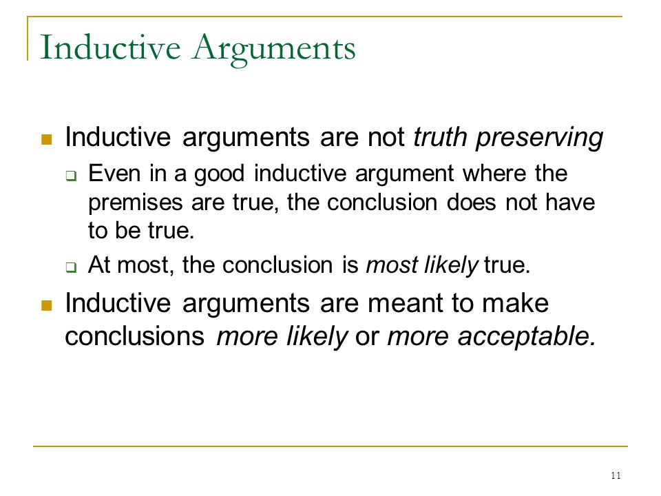 11 Inductive Arguments Inductive arguments are not truth preserving  Even in a good inductive argument where the premises are true, the conclusion does not have to be true.