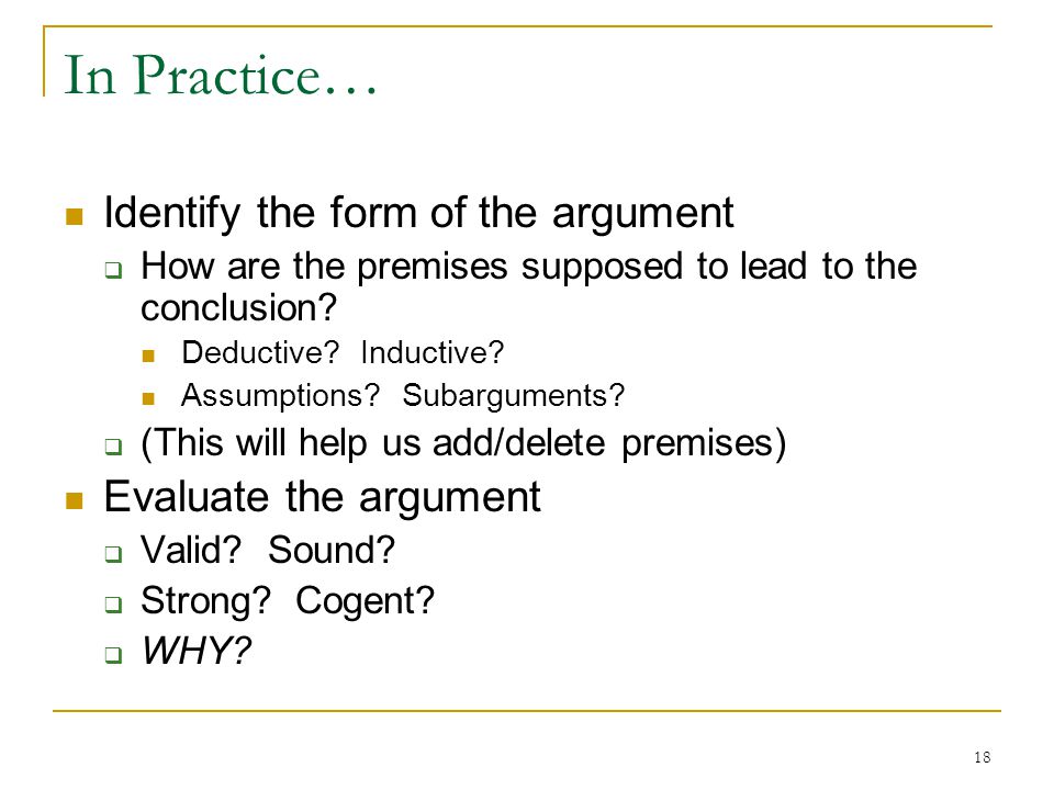 18 In Practice… Identify the form of the argument  How are the premises supposed to lead to the conclusion.