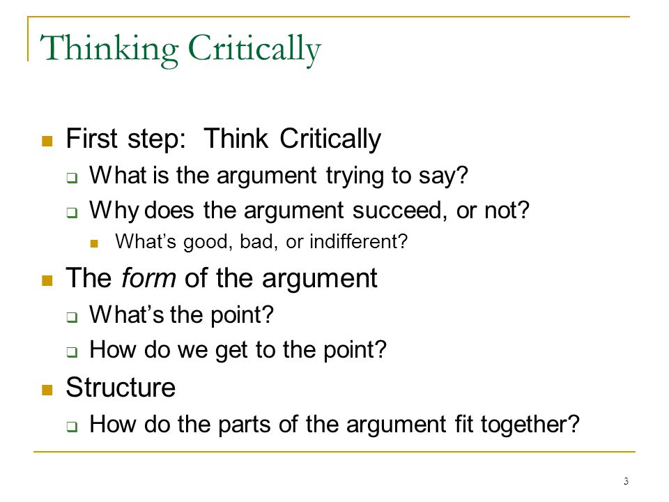 3 Thinking Critically First step: Think Critically  What is the argument trying to say.