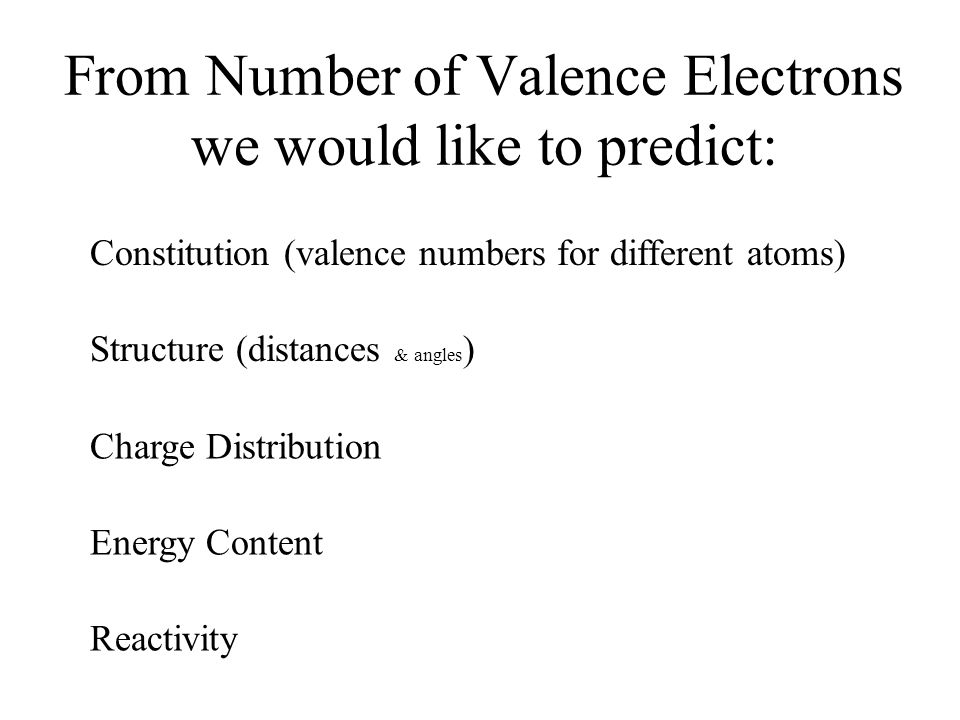 From Number of Valence Electrons we would like to predict: Constitution (valence numbers for different atoms) Structure (distances & angles ) Energy Content Reactivity Charge Distribution