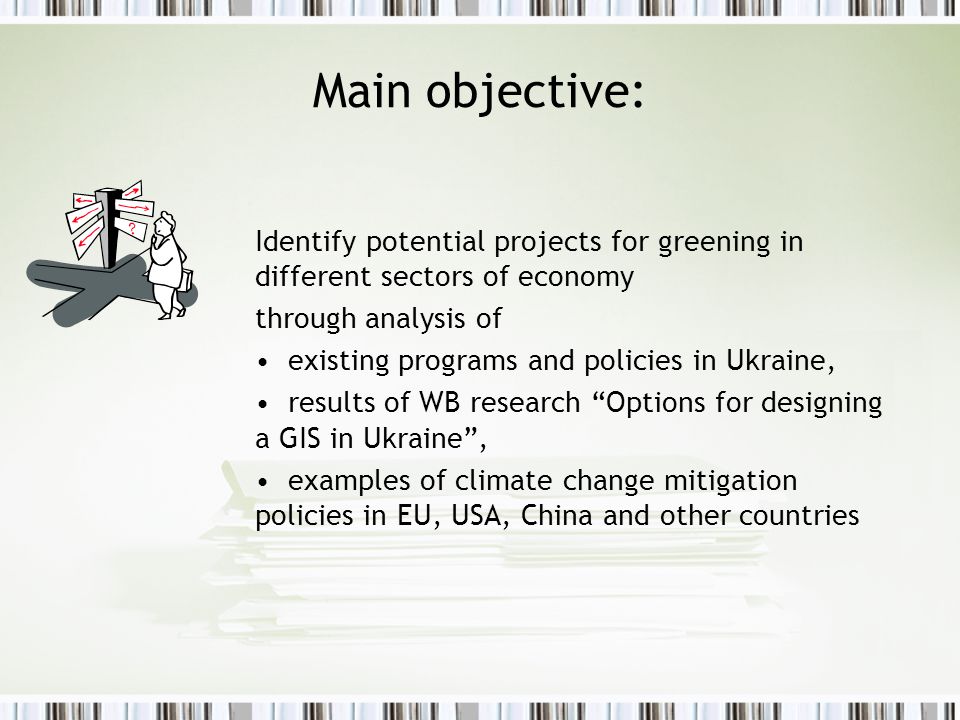 Identify potential projects for greening in different sectors of economy through analysis of existing programs and policies in Ukraine, results of WB research Options for designing a GIS in Ukraine , examples of climate change mitigation policies in EU, USA, China and other countries Main objective: