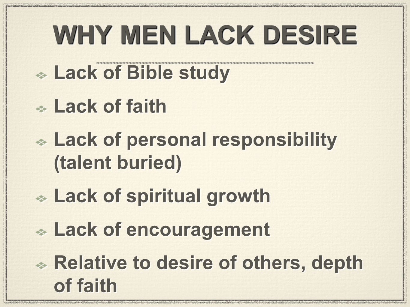 WHY MEN LACK DESIRE Lack of Bible study Lack of faith Lack of personal responsibility (talent buried) Lack of spiritual growth Lack of encouragement Relative to desire of others, depth of faith Lack of Bible study Lack of faith Lack of personal responsibility (talent buried) Lack of spiritual growth Lack of encouragement Relative to desire of others, depth of faith
