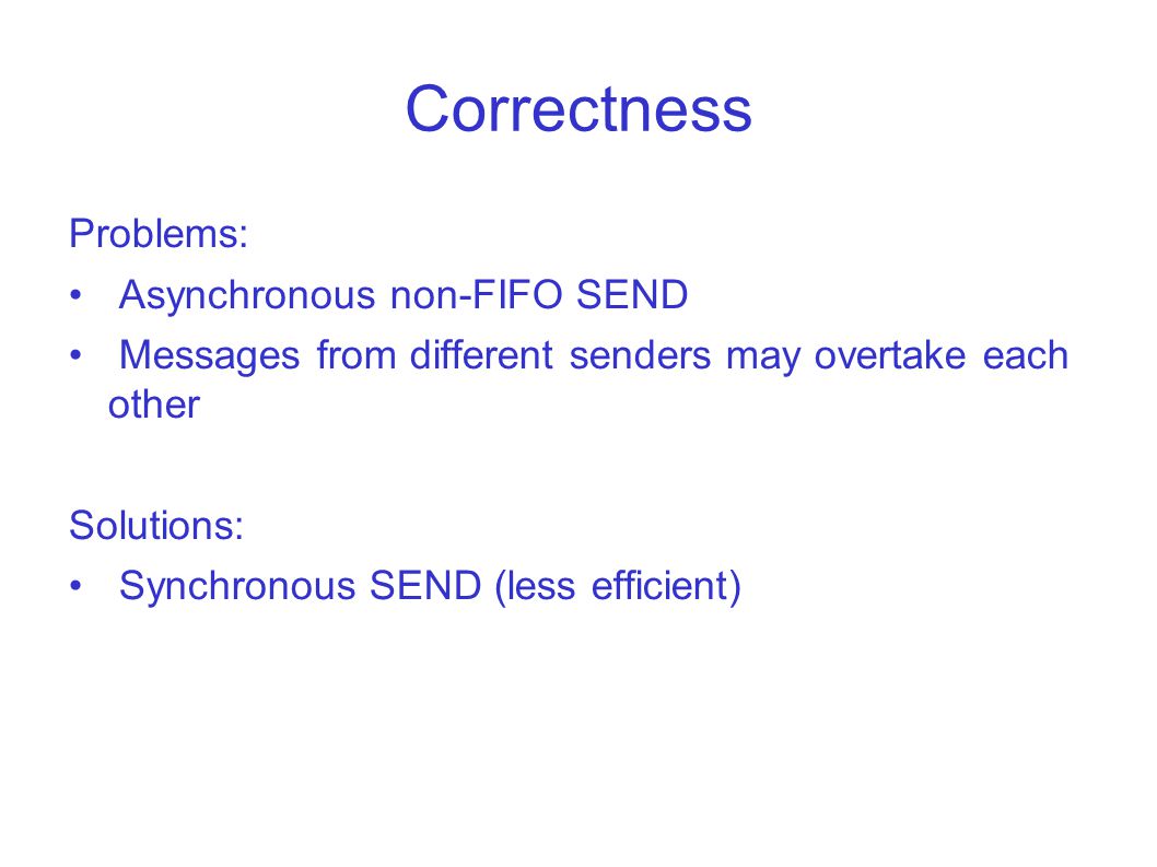 Correctness Problems: Asynchronous non-FIFO SEND Messages from different senders may overtake each other Solutions: Synchronous SEND (less efficient)