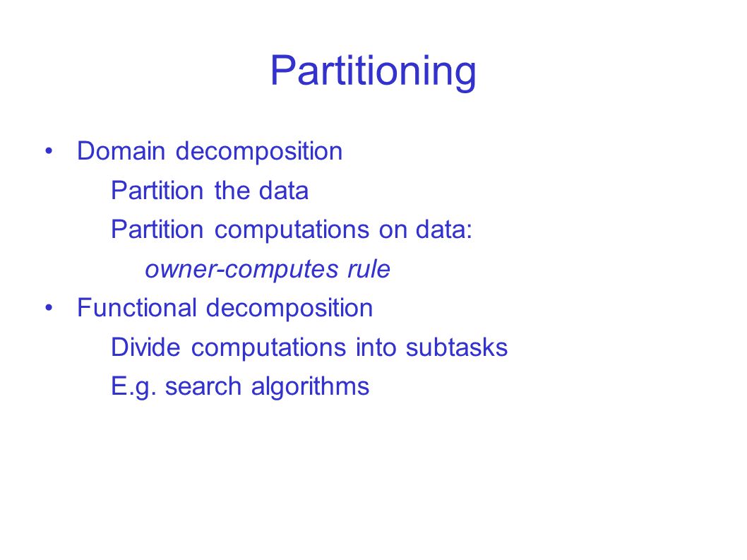 Partitioning Domain decomposition Partition the data Partition computations on data: owner-computes rule Functional decomposition Divide computations into subtasks E.g.