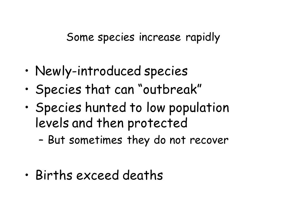 Some species increase rapidly Newly-introduced species Species that can outbreak Species hunted to low population levels and then protected –But sometimes they do not recover Births exceed deaths