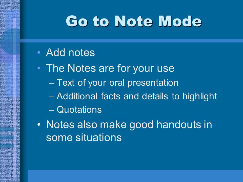Go to Note Mode Add notes The Notes are for your use –Text of your oral presentation –Additional facts and details to highlight –Quotations Notes also make good handouts in some situations