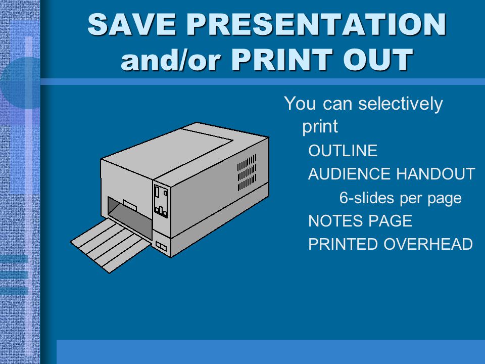 SAVE PRESENTATION and/or PRINT OUT You can selectively print OUTLINE AUDIENCE HANDOUT 6-slides per page NOTES PAGE PRINTED OVERHEAD