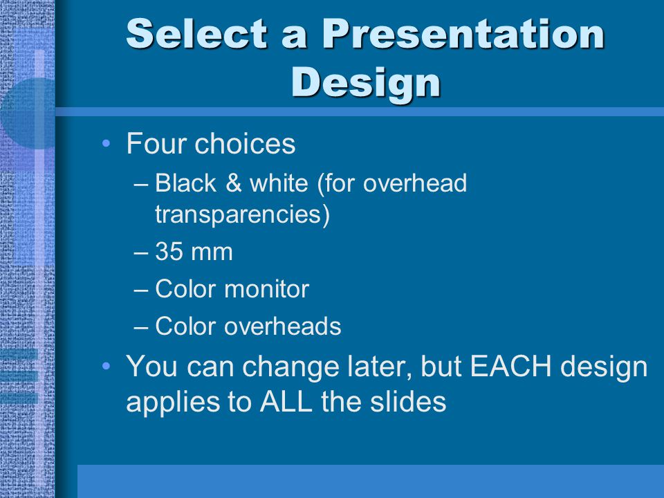 Select a Presentation Design Four choices –Black & white (for overhead transparencies) –35 mm –Color monitor –Color overheads You can change later, but EACH design applies to ALL the slides