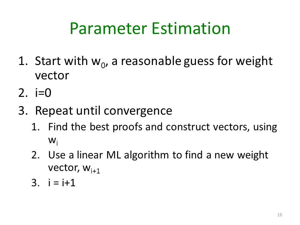 Parameter Estimation 1.Start with w 0, a reasonable guess for weight vector 2.i=0 3.Repeat until convergence 1.Find the best proofs and construct vectors, using w i 2.Use a linear ML algorithm to find a new weight vector, w i+1 3.i = i+1 16
