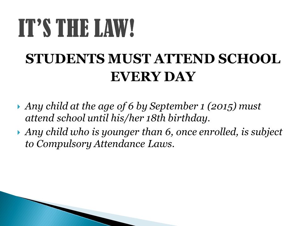 STUDENTS MUST ATTEND SCHOOL EVERY DAY  Any child at the age of 6 by September 1 (2015) must attend school until his/her 18th birthday.