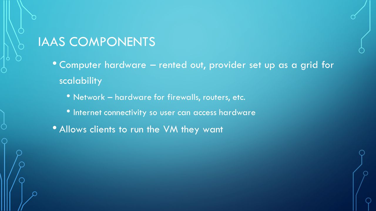 IAAS COMPONENTS Computer hardware – rented out, provider set up as a grid for scalability Network – hardware for firewalls, routers, etc.