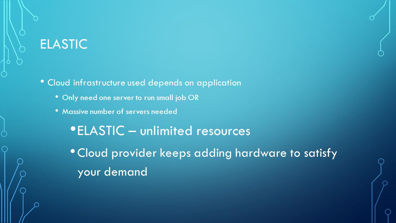 ELASTIC Cloud infrastructure used depends on application Only need one server to run small job OR Massive number of servers needed ELASTIC – unlimited resources Cloud provider keeps adding hardware to satisfy your demand
