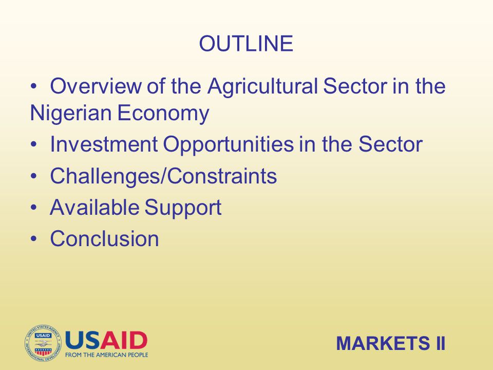OUTLINE Overview of the Agricultural Sector in the Nigerian Economy Investment Opportunities in the Sector Challenges/Constraints Available Support Conclusion MARKETS II