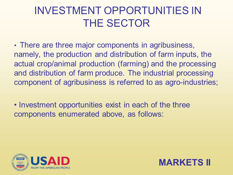 INVESTMENT OPPORTUNITIES IN THE SECTOR MARKETS II There are three major components in agribusiness, namely, the production and distribution of farm inputs, the actual crop/animal production (farming) and the processing and distribution of farm produce.