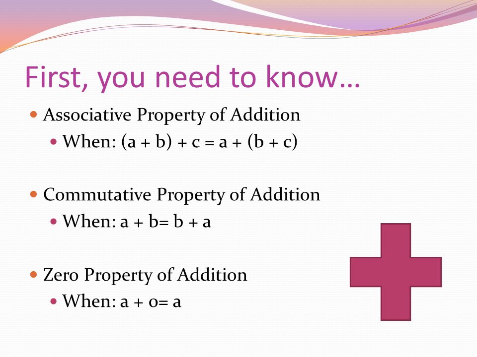 First, you need to know… Associative Property of Addition When: (a + b) + c = a + (b + c) Commutative Property of Addition When: a + b= b + a Zero Property of Addition When: a + 0= a
