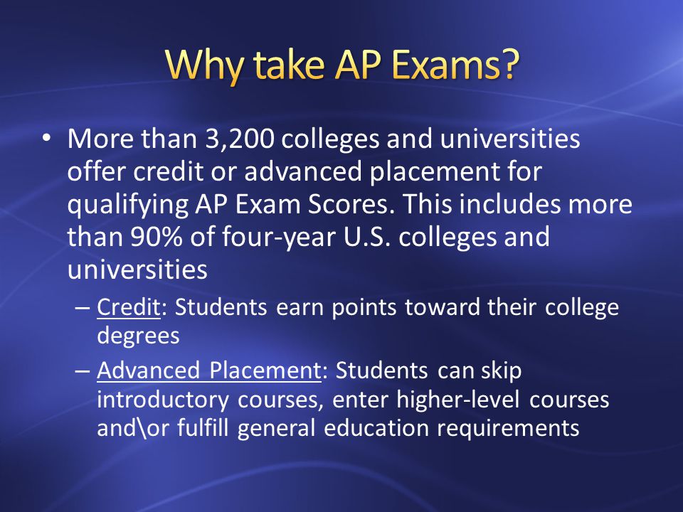 More than 3,200 colleges and universities offer credit or advanced placement for qualifying AP Exam Scores.