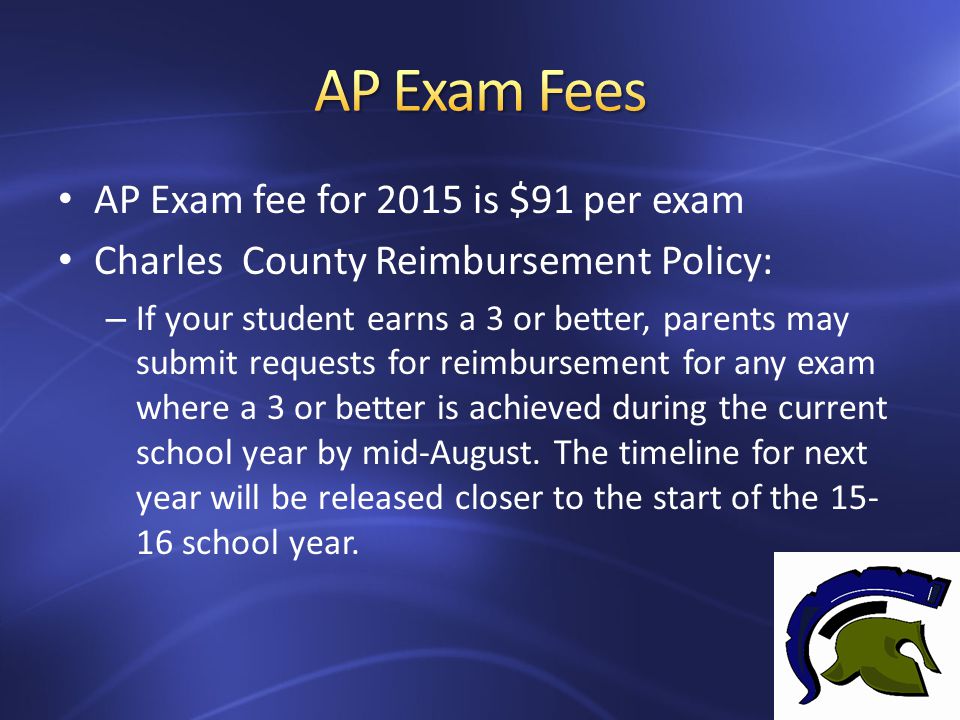 AP Exam fee for 2015 is $91 per exam Charles County Reimbursement Policy: – If your student earns a 3 or better, parents may submit requests for reimbursement for any exam where a 3 or better is achieved during the current school year by mid-August.