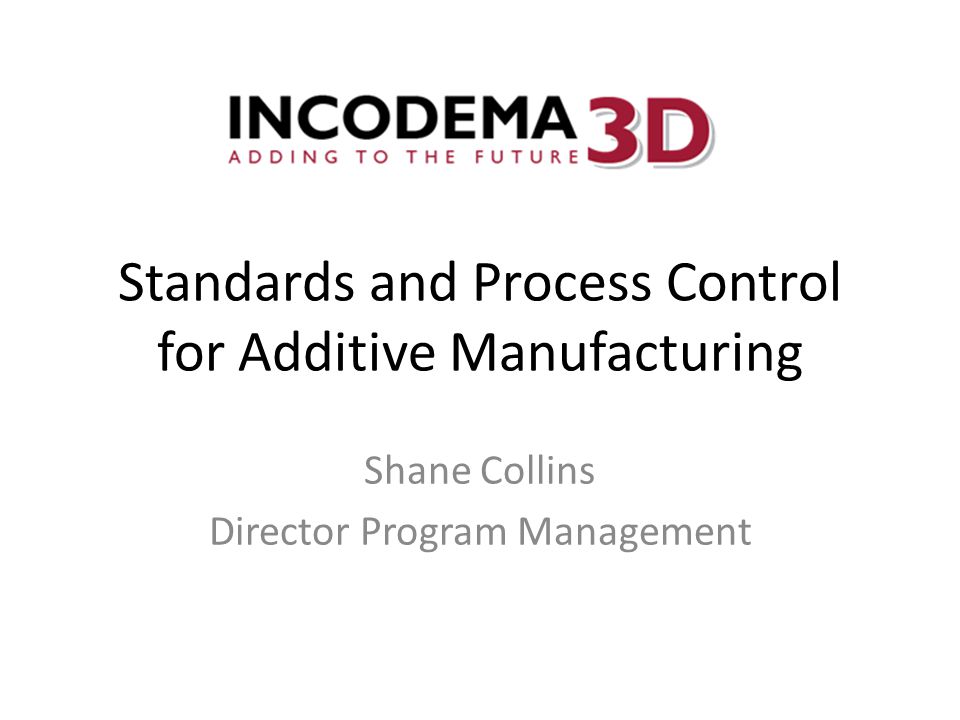 Standards and Process Control for Additive Manufacturing Shane Collins Director Program Management
