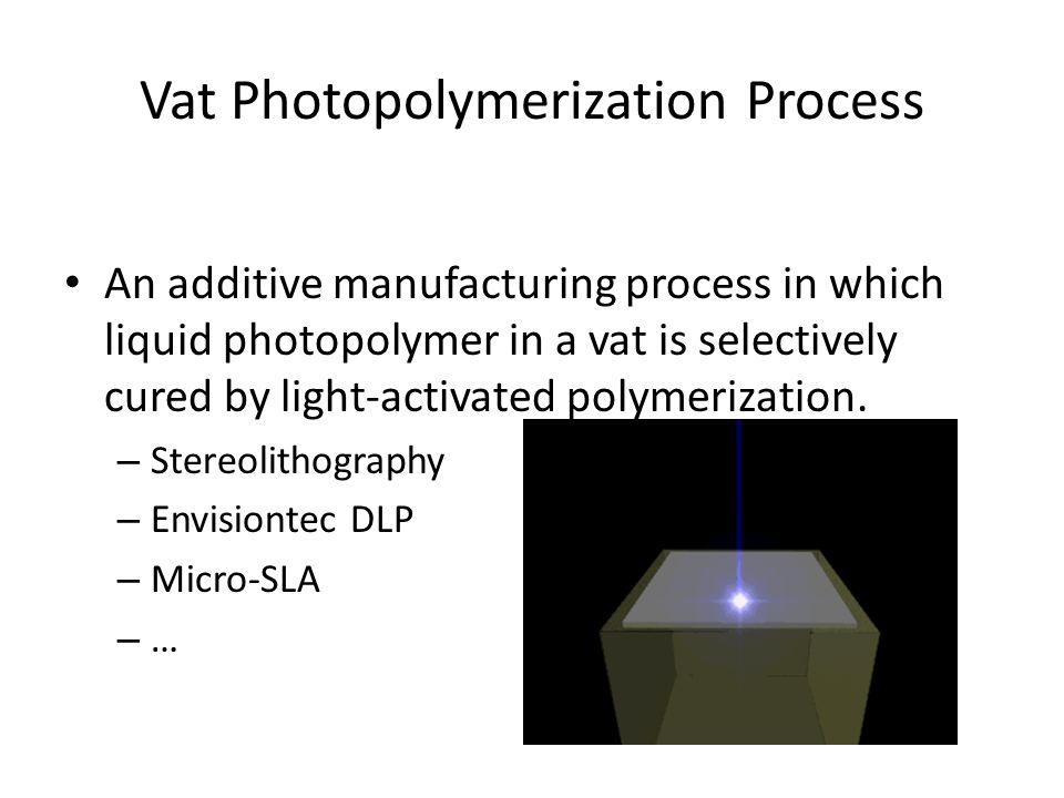 Vat Photopolymerization Process An additive manufacturing process in which liquid photopolymer in a vat is selectively cured by light-activated polymerization.
