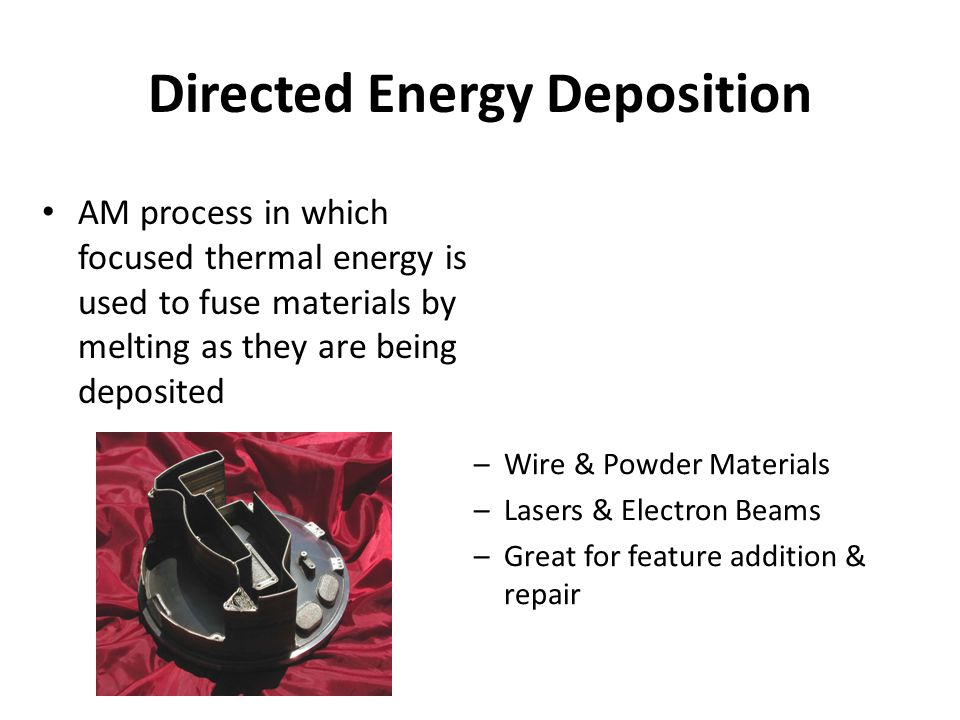 –Wire & Powder Materials –Lasers & Electron Beams –Great for feature addition & repair Directed Energy Deposition AM process in which focused thermal energy is used to fuse materials by melting as they are being deposited