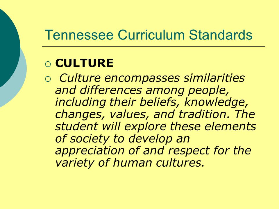Tennessee Curriculum Standards  CULTURE  Culture encompasses similarities and differences among people, including their beliefs, knowledge, changes, values, and tradition.