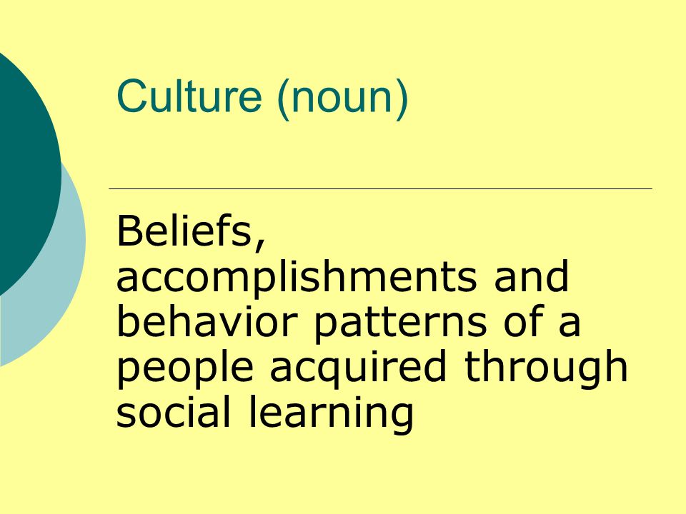 Culture (noun) Beliefs, accomplishments and behavior patterns of a people acquired through social learning