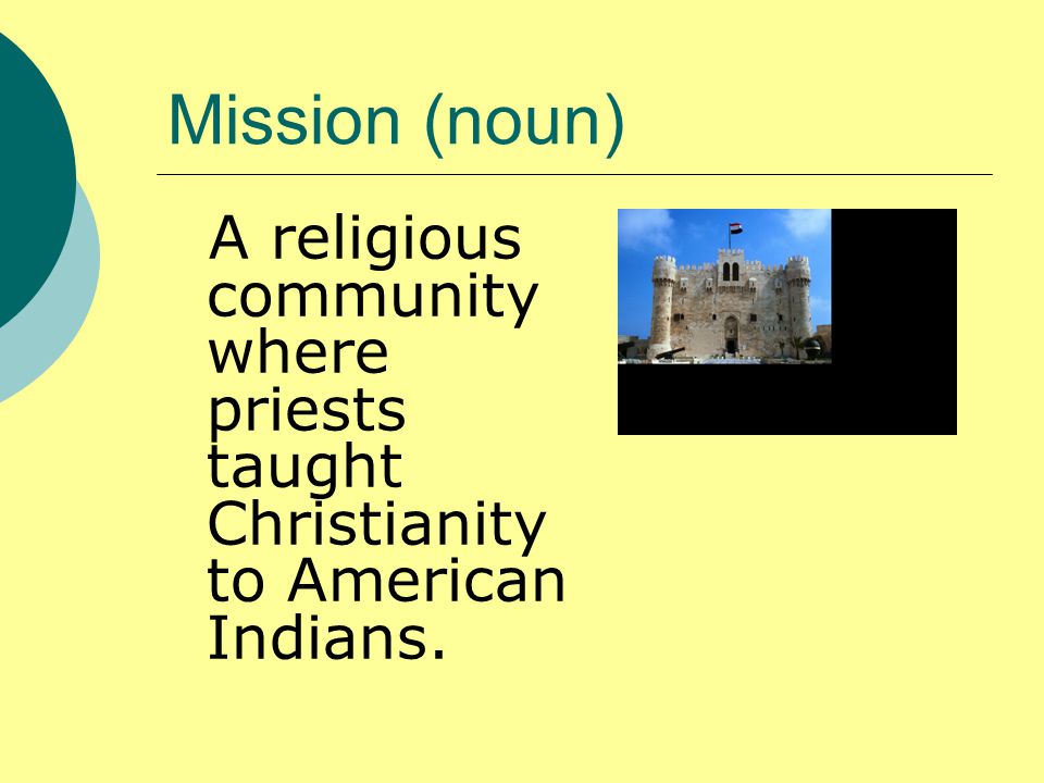 Mission (noun) A religious community where priests taught Christianity to American Indians.