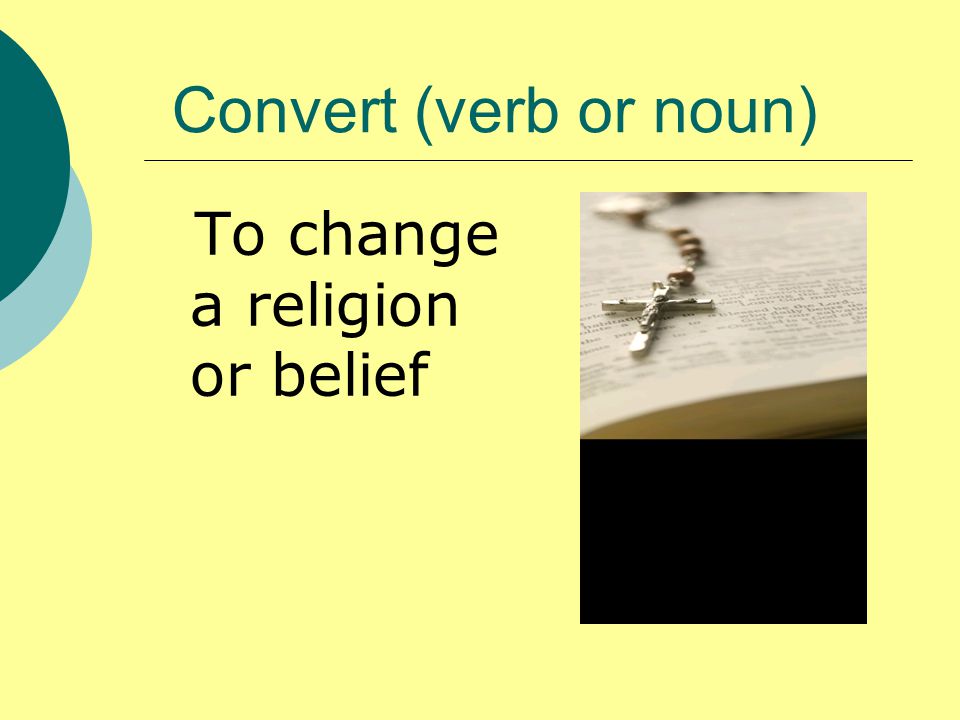Convert (verb or noun) To change a religion or belief