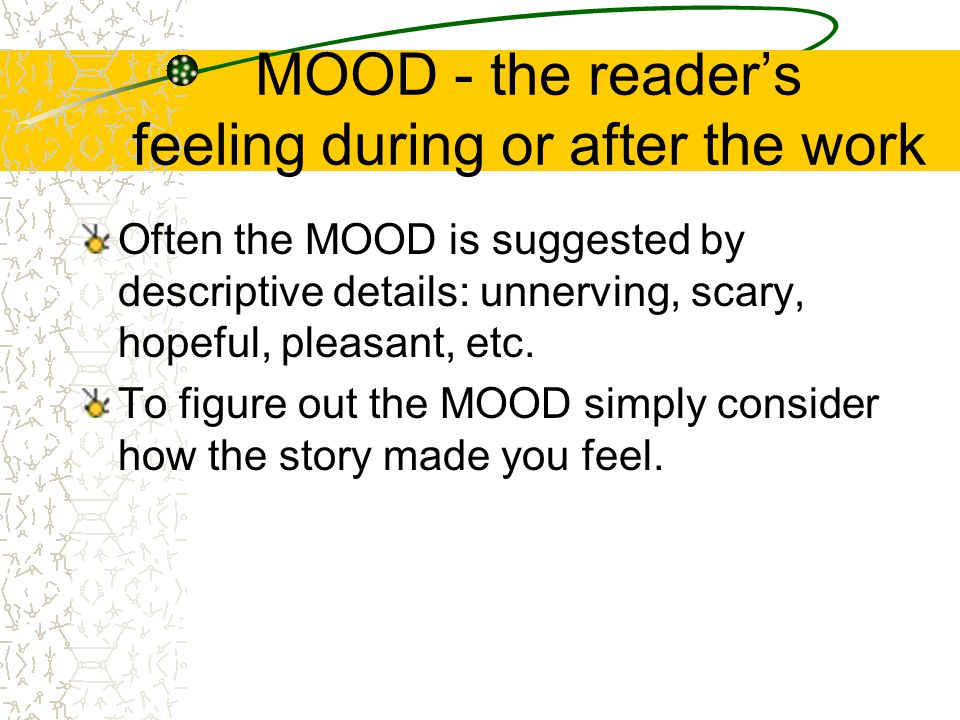 MOOD - the reader’s feeling during or after the work Often the MOOD is suggested by descriptive details: unnerving, scary, hopeful, pleasant, etc.