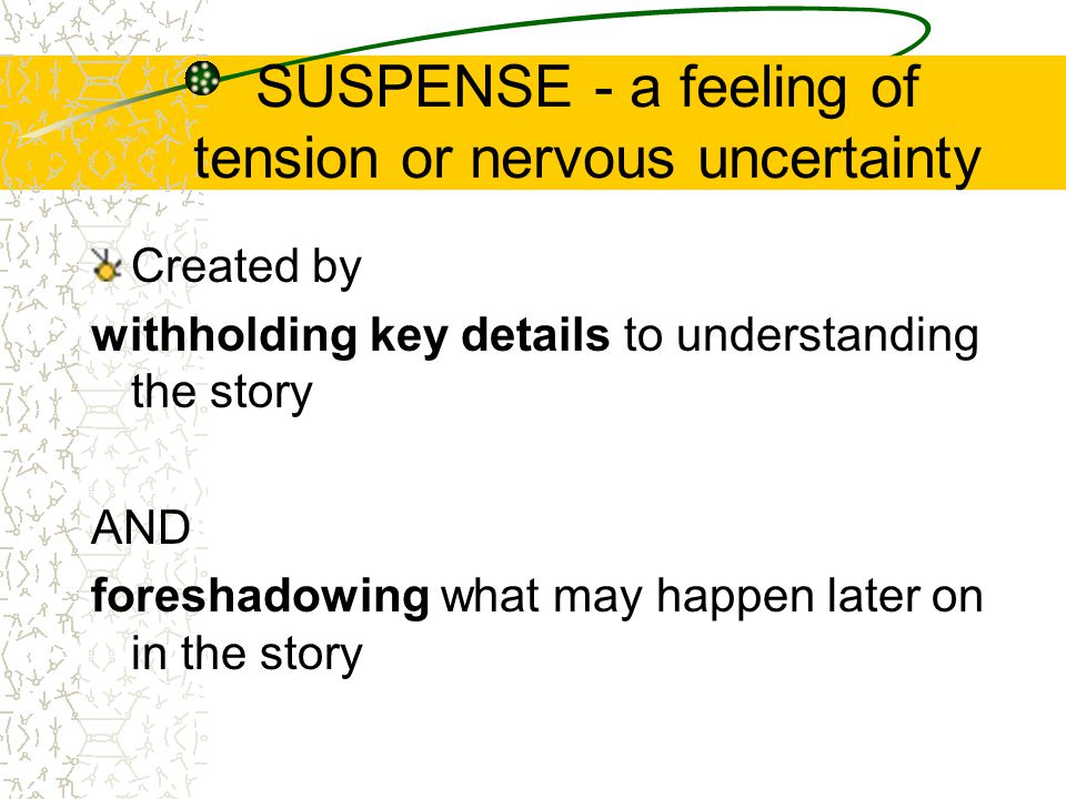 SUSPENSE - a feeling of tension or nervous uncertainty Created by withholding key details to understanding the story AND foreshadowing what may happen later on in the story