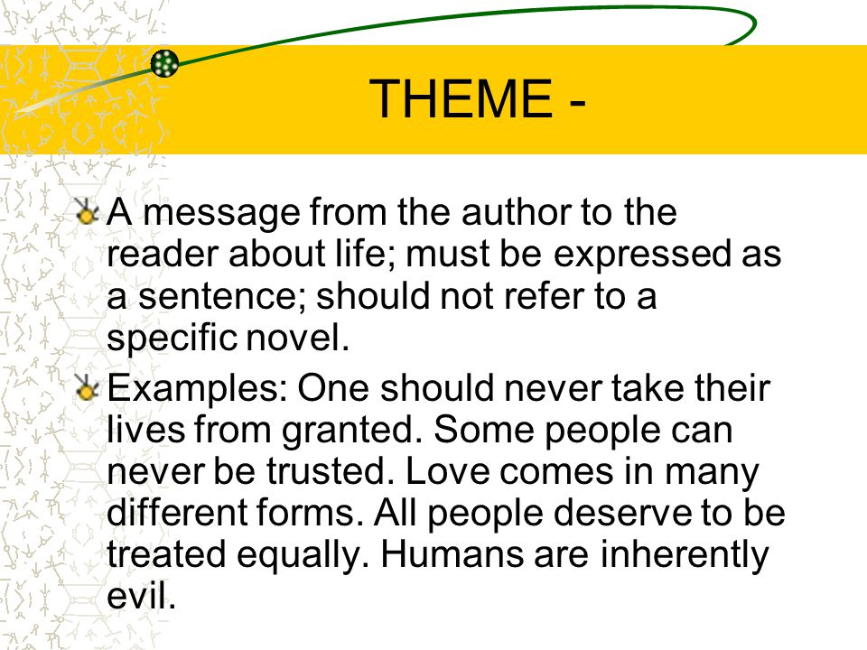 THEME - A message from the author to the reader about life; must be expressed as a sentence; should not refer to a specific novel.