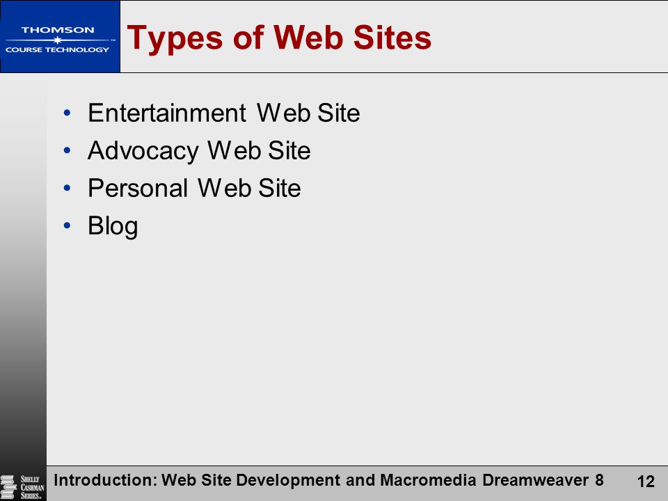 Introduction: Web Site Development and Macromedia Dreamweaver 8 12 Types of Web Sites Entertainment Web Site Advocacy Web Site Personal Web Site Blog