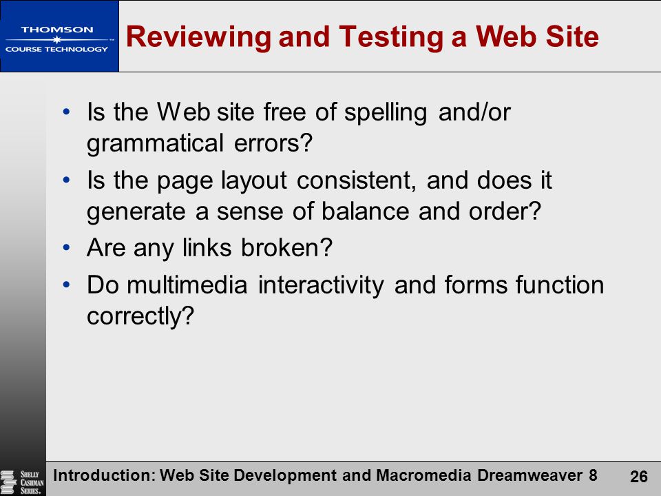 Introduction: Web Site Development and Macromedia Dreamweaver 8 26 Reviewing and Testing a Web Site Is the Web site free of spelling and/or grammatical errors.
