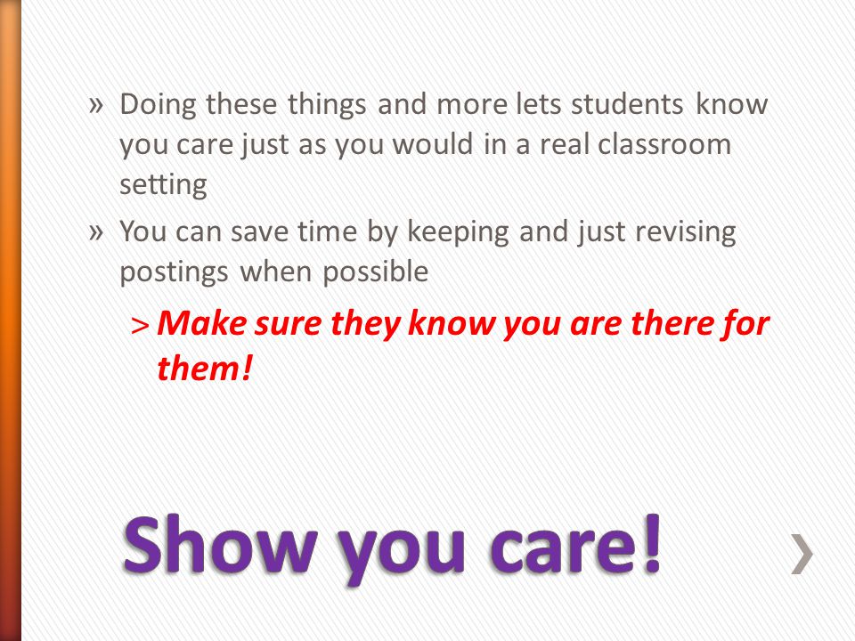 » Doing these things and more lets students know you care just as you would in a real classroom setting » You can save time by keeping and just revising postings when possible ˃Make sure they know you are there for them!