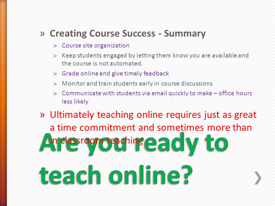» Creating Course Success - Summary ˃Course site organization ˃Keep students engaged by letting them know you are available and the course is not automated.